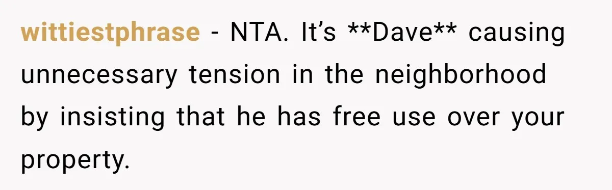 wittiestphrase − NTA. It’s **Dave** causing unnecessary tension in the neighborhood by insisting that he has free use over your property.