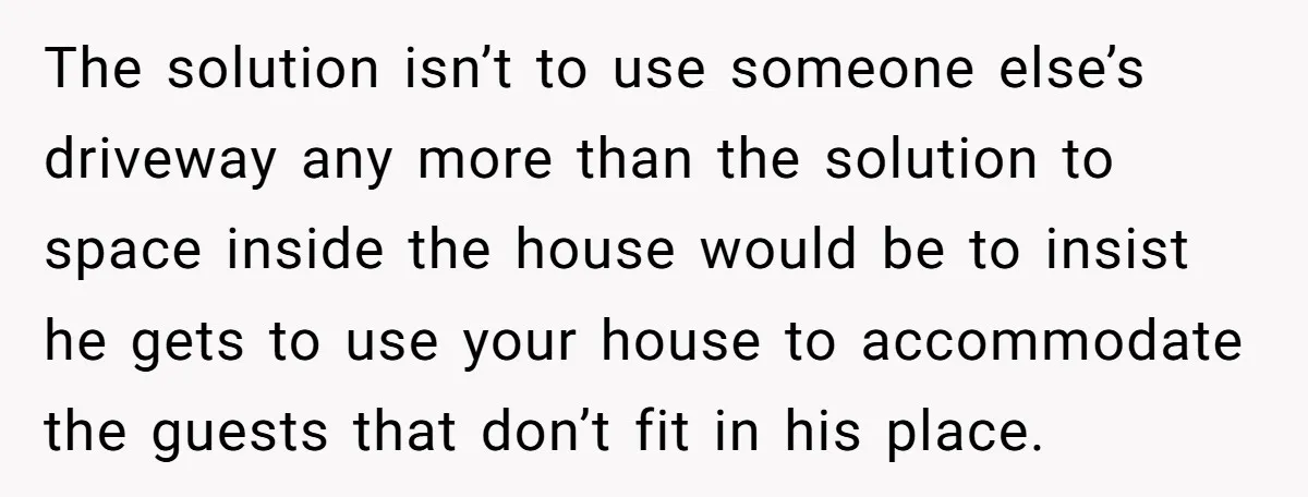 The solution isn’t to use someone else’s driveway any more than the solution to space inside the house would be to insist he gets to use your house to accommodate...