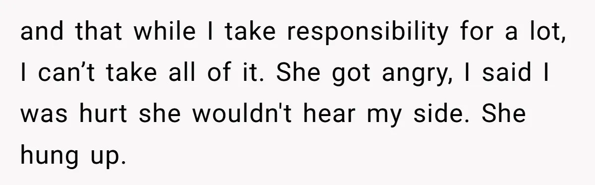 and that while I take responsibility for a lot, I can’t take all of it. She got angry, I said I was hurt she wouldn't hear my side. She hung...