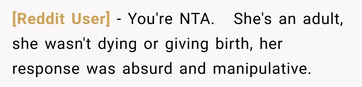 [Reddit User] − You're NTA.   She's an adult, she wasn't dying or giving birth, her response was absurd and manipulative.