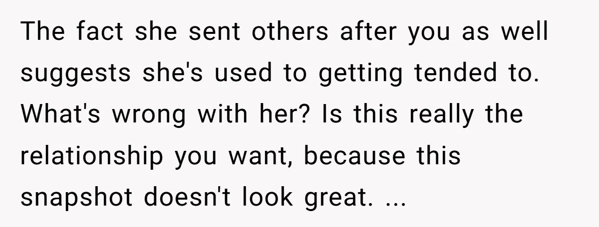 The fact she sent others after you as well suggests she's used to getting tended to. What's wrong with her? Is this really the relationship you want, because this snapshot...