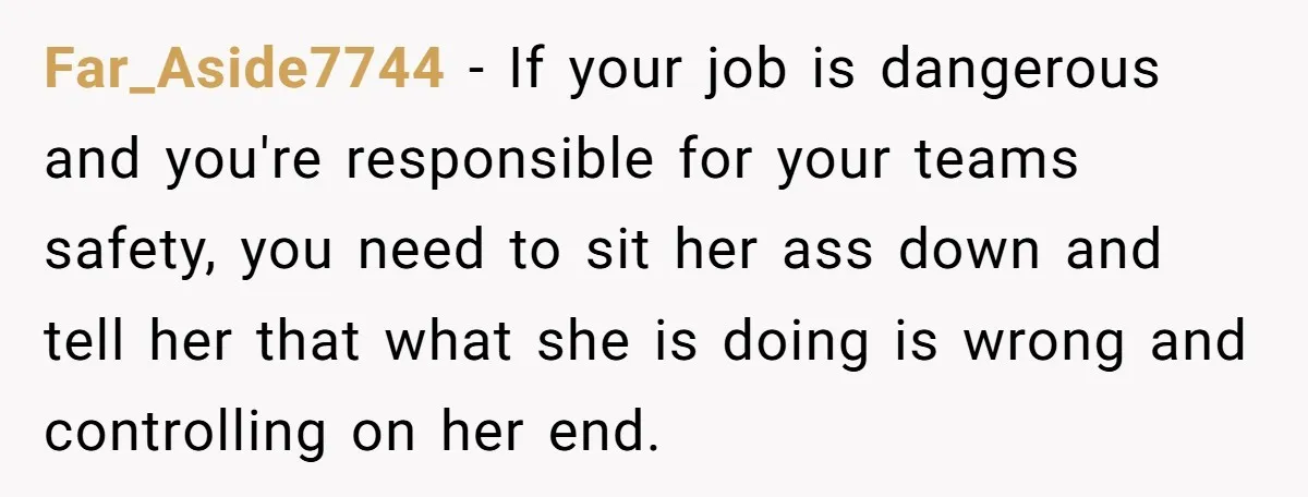 Far_Aside7744 − If your job is dangerous and you're responsible for your teams safety, you need to sit her ass down and tell her that what she is doing is...