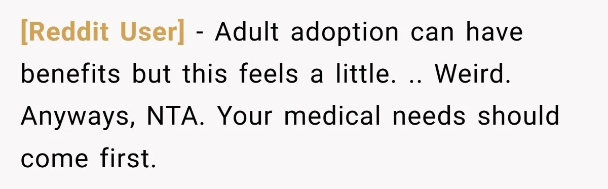 [Reddit User] − Adult adoption can have benefits but this feels a little. .. Weird.   Anyways, NTA. Your medical needs should come first.