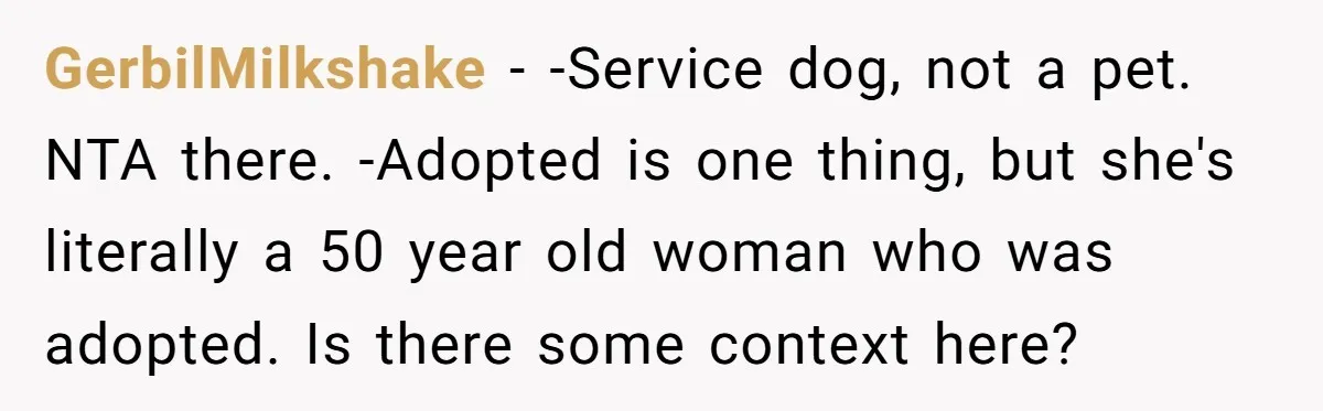 GerbilMilkshake − -Service dog, not a pet. NTA there. -Adopted is one thing, but she's literally a 50 year old woman who was adopted. Is there some context here?