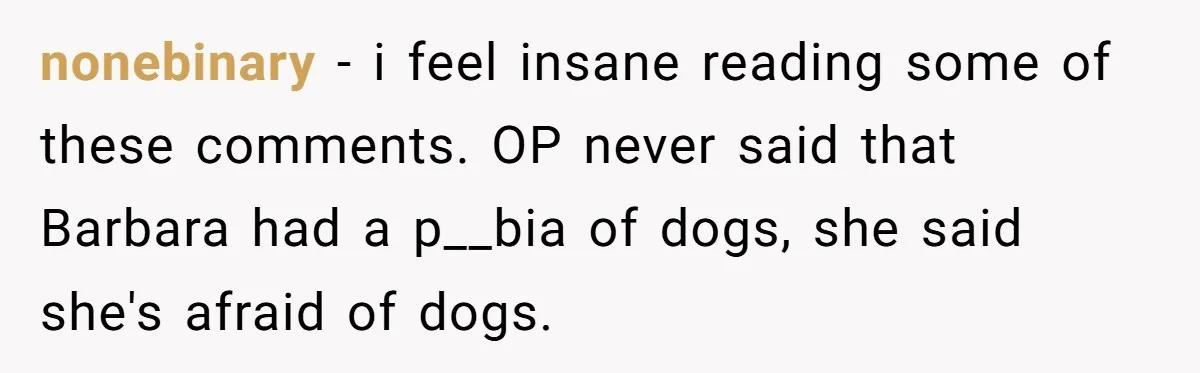 nonebinary − i feel insane reading some of these comments. OP never said that Barbara had a p__bia of dogs, she said she's afraid of dogs.