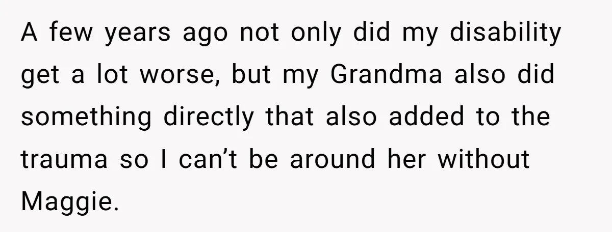 A few years ago not only did my disability get a lot worse, but my Grandma also did something directly that also added to the trauma so I can’t be...