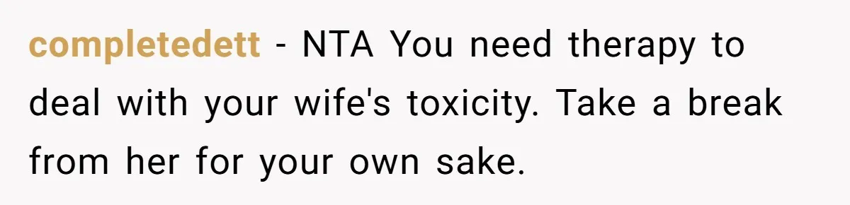 completedett − NTA You need therapy to deal with your wife's toxicity. Take a break from her for your own sake.