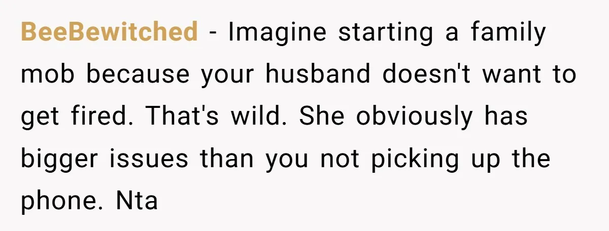 BeeBewitched − Imagine starting a family mob because your husband doesn't want to get fired. That's wild. She obviously has bigger issues than you not picking up the phone. Nta