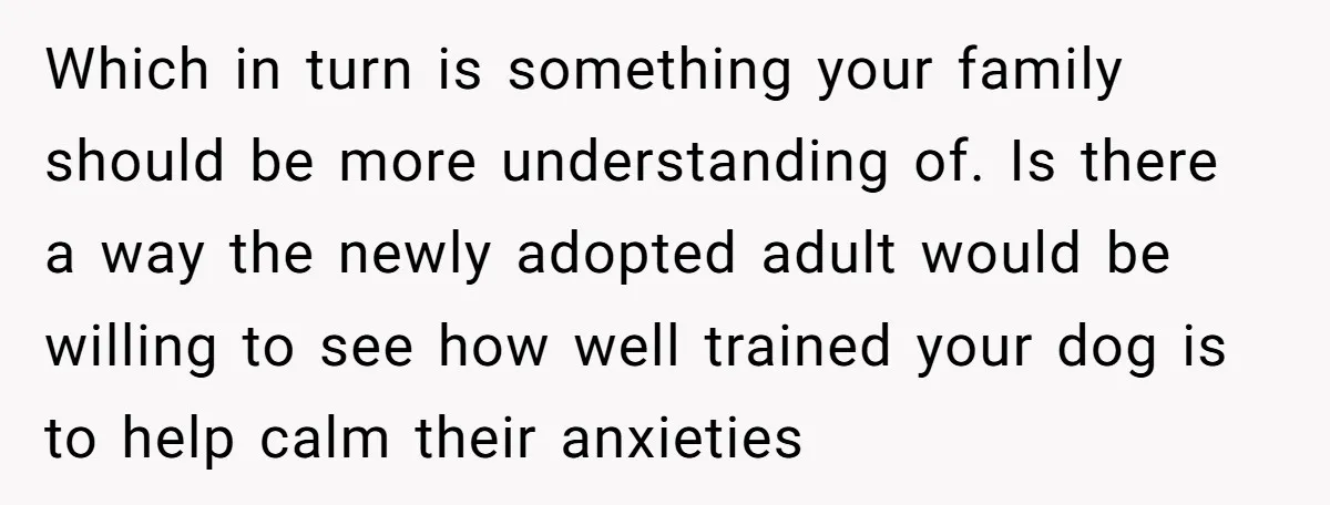 Which in turn is something your family should be more understanding of. Is there a way the newly adopted adult would be willing to see how well trained your dog...