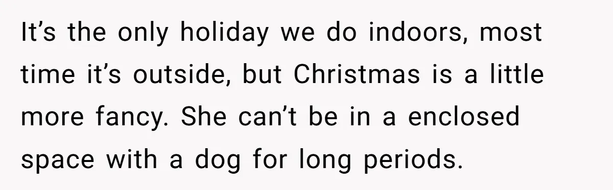 It’s the only holiday we do indoors, most time it’s outside, but Christmas is a little more fancy. She can’t be in a enclosed space with a dog for long...