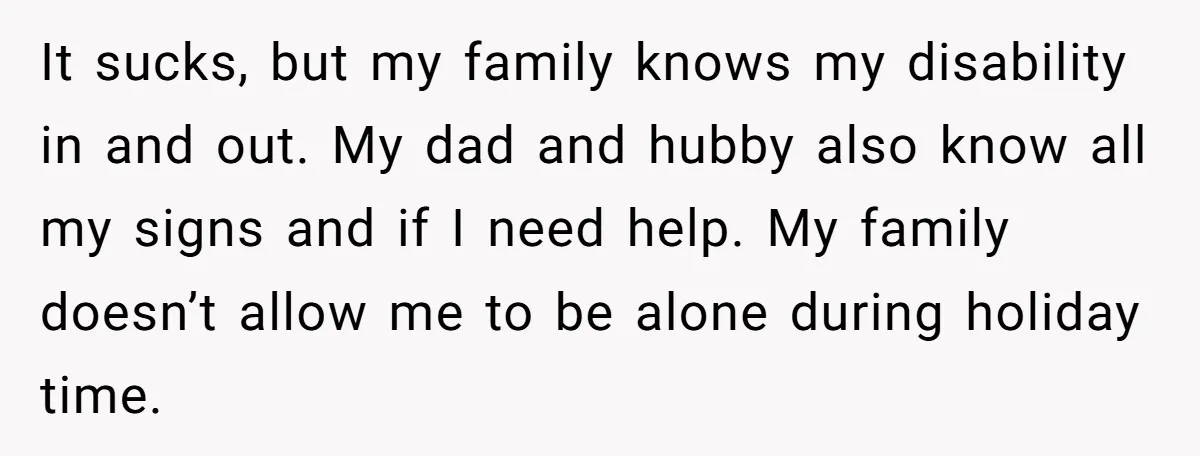 It sucks, but my family knows my disability in and out. My dad and hubby also know all my signs and if I need help. My family doesn’t allow me...