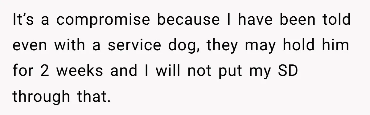 It’s a compromise because I have been told even with a service dog, they may hold him for 2 weeks and I will not put my SD through that.