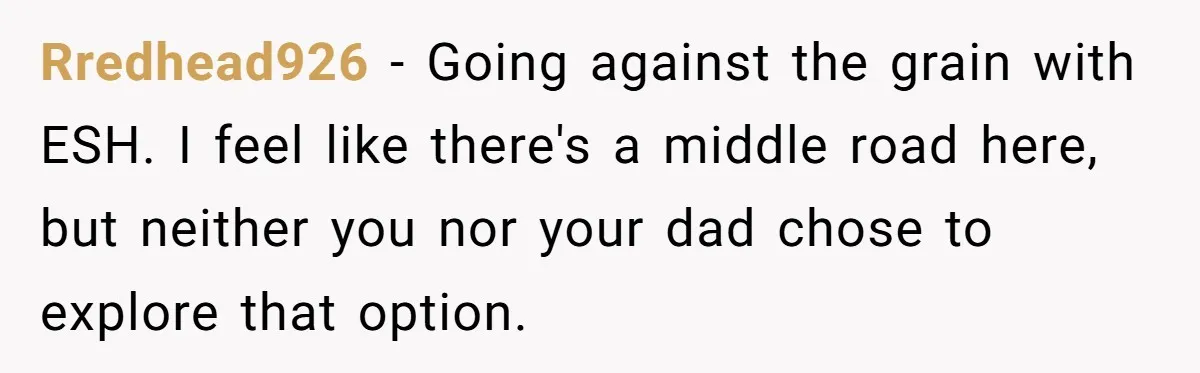 Rredhead926 − Going against the grain with ESH. I feel like there's a middle road here, but neither you nor your dad chose to explore that option.