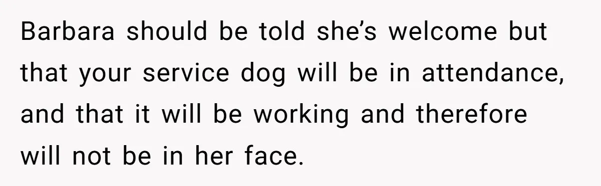 Barbara should be told she’s welcome but that your service dog will be in attendance, and that it will be working and therefore will not be in her face.