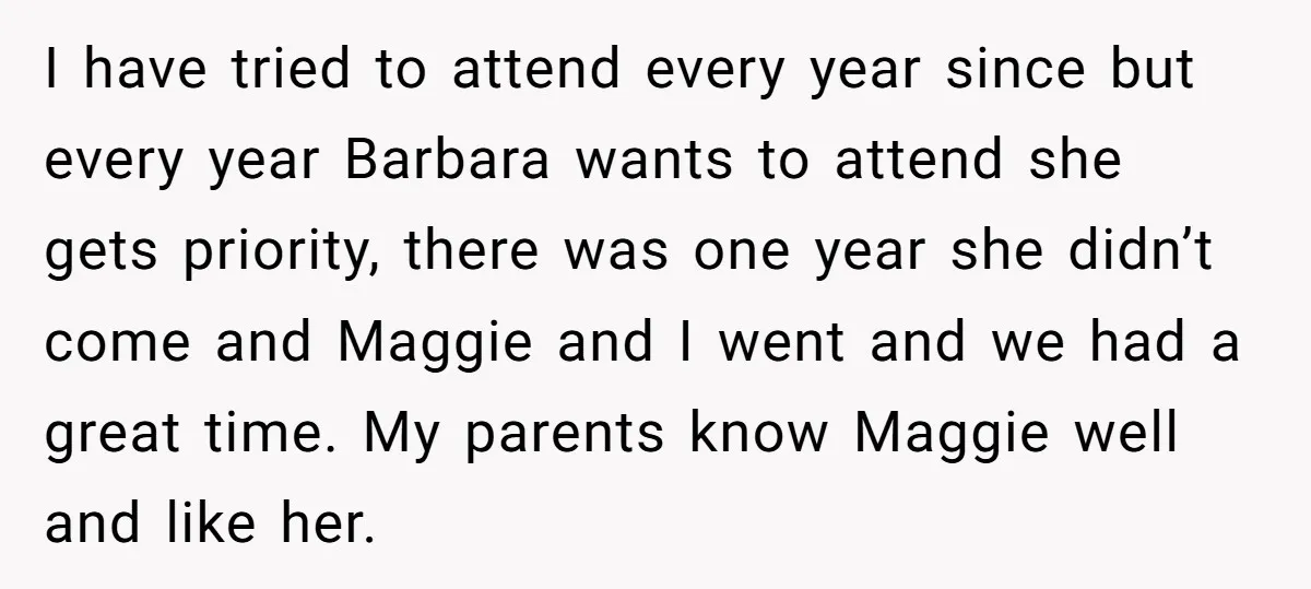 I have tried to attend every year since but every year Barbara wants to attend she gets priority, there was one year she didn’t come and Maggie and I went...