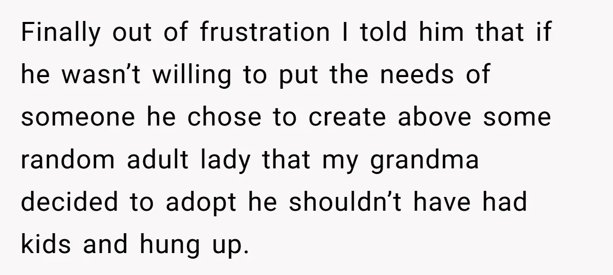 Finally out of frustration I told him that if he wasn’t willing to put the needs of someone he chose to create above some random adult lady that my grandma...