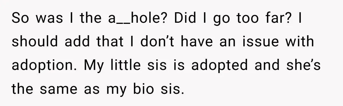 So was I the a__hole? Did I go too far? I should add that I don’t have an issue with adoption. My little sis is adopted and she’s the same...