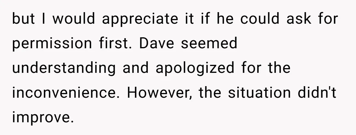 but I would appreciate it if he could ask for permission first. Dave seemed understanding and apologized for the inconvenience. However, the situation didn't improve.