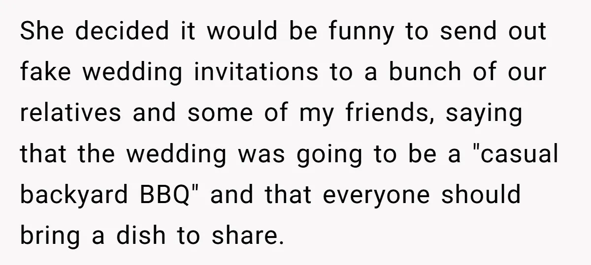She decided it would be funny to send out fake wedding invitations to a bunch of our relatives and some of my friends, saying that the wedding was going to...