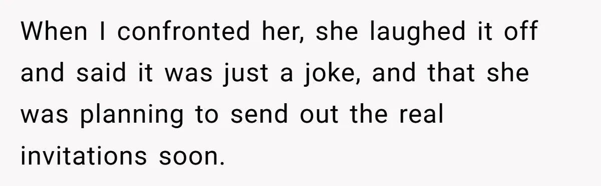 When I confronted her, she laughed it off and said it was just a joke, and that she was planning to send out the real invitations soon.