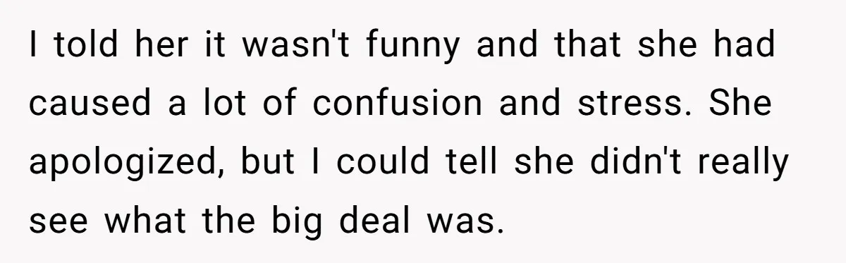 I told her it wasn't funny and that she had caused a lot of confusion and stress. She apologized, but I could tell she didn't really see what the big...
