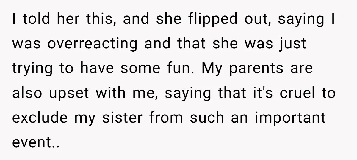 I told her this, and she flipped out, saying I was overreacting and that she was just trying to have some fun. My parents are also upset with me, saying...