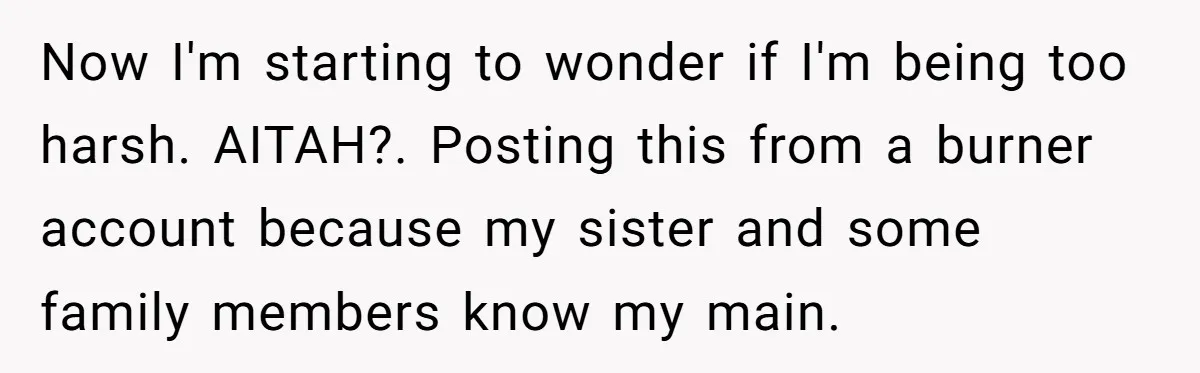 Now I'm starting to wonder if I'm being too harsh. AITAH?. Posting this from a burner account because my sister and some family members know my main.