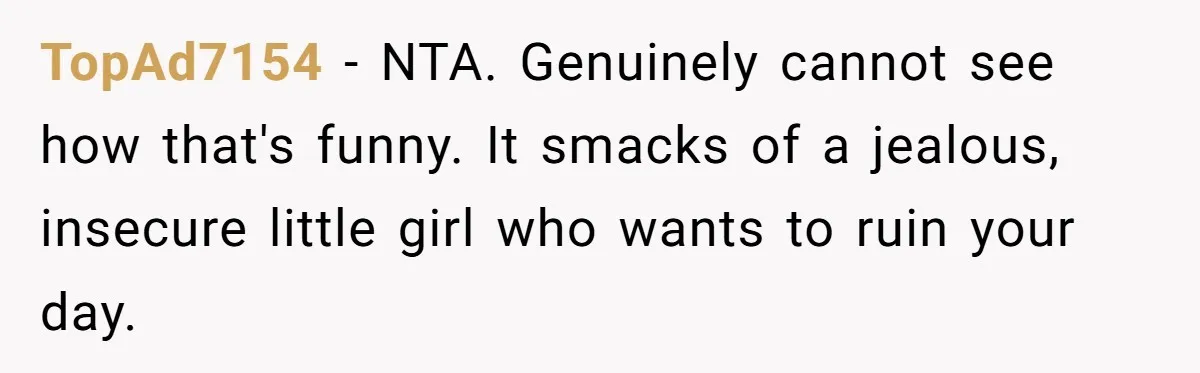 TopAd7154 − NTA. Genuinely cannot see how that's funny. It smacks of a jealous, insecure little girl who wants to ruin your day.