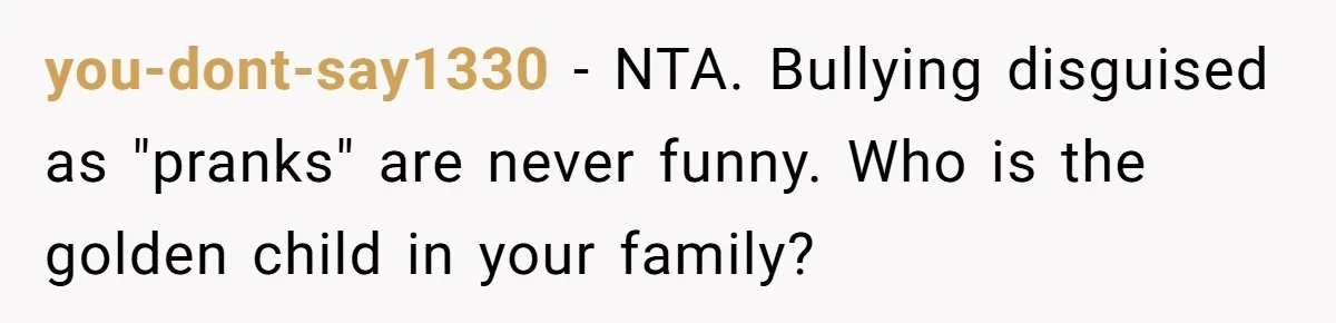 you-dont-say1330 − NTA. Bullying disguised as "pranks" are never funny. Who is the golden child in your family?