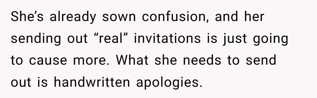 She’s already sown confusion, and her sending out “real” invitations is just going to cause more. What she needs to send out is handwritten apologies.