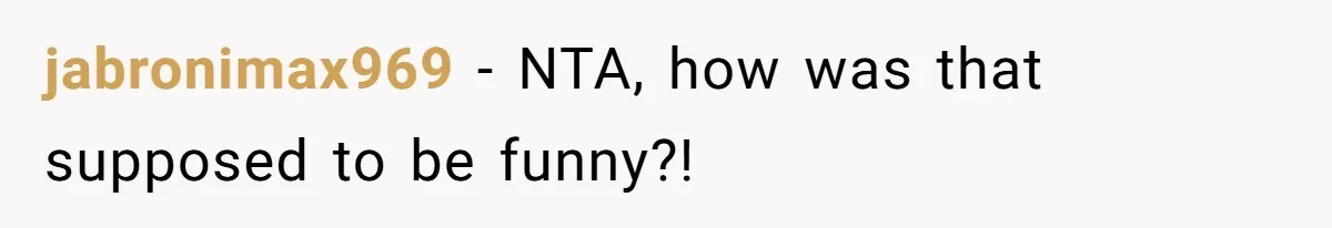 jabronimax969 − NTA, how was that supposed to be funny?!