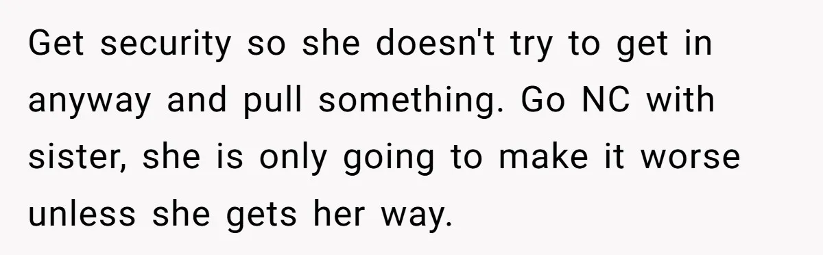 Get security so she doesn't try to get in anyway and pull something. Go NC with sister, she is only going to make it worse unless she gets her way.