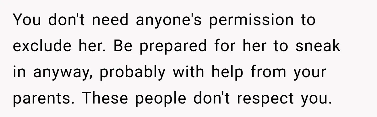 You don't need anyone's permission to exclude her. Be prepared for her to sneak in anyway, probably with help from your parents. These people don't respect you.