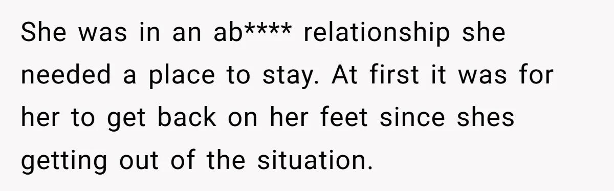 She was in an ab**** relationship she needed a place to stay. At first it was for her to get back on her feet since shes getting out of the...