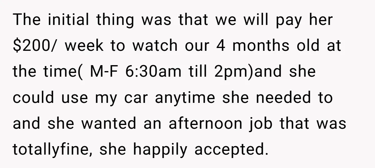 The initial thing was that we will pay her $200/ week to watch our 4 months old at the time( M-F 6:30am till 2pm)and she could use my car anytime...