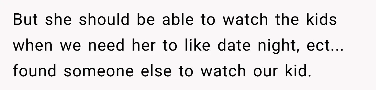 But she should be able to watch the kids when we need her to like date night, ect... found someone else to watch our kid.