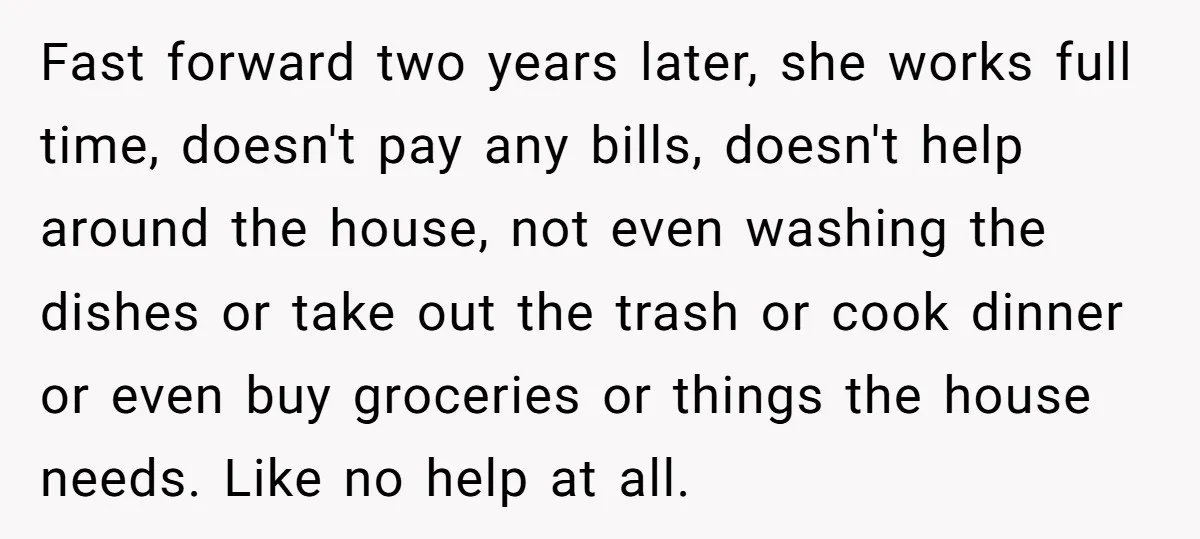 Fast forward two years later, she works full time, doesn't pay any bills, doesn't help around the house, not even washing the dishes or take out the trash or cook...