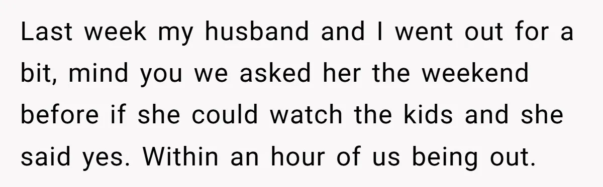 Last week my husband and I went out for a bit, mind you we asked her the weekend before if she could watch the kids and she said yes. Within...