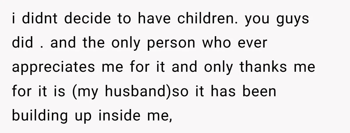 i didnt decide to have children. you guys did . and the only person who ever appreciates me for it and only thanks me for it is (my husband)so it...