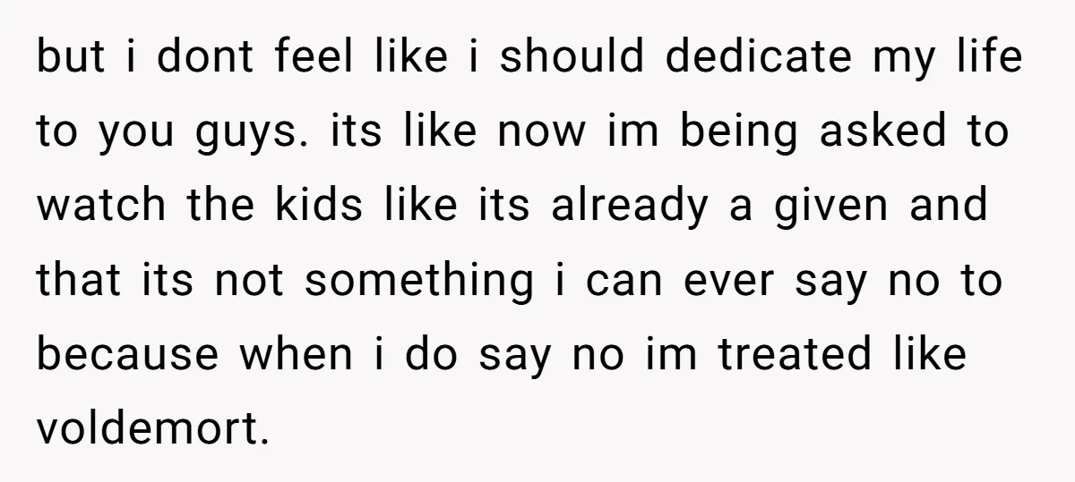 but i dont feel like i should dedicate my life to you guys. its like now im being asked to watch the kids like its already a given and that...