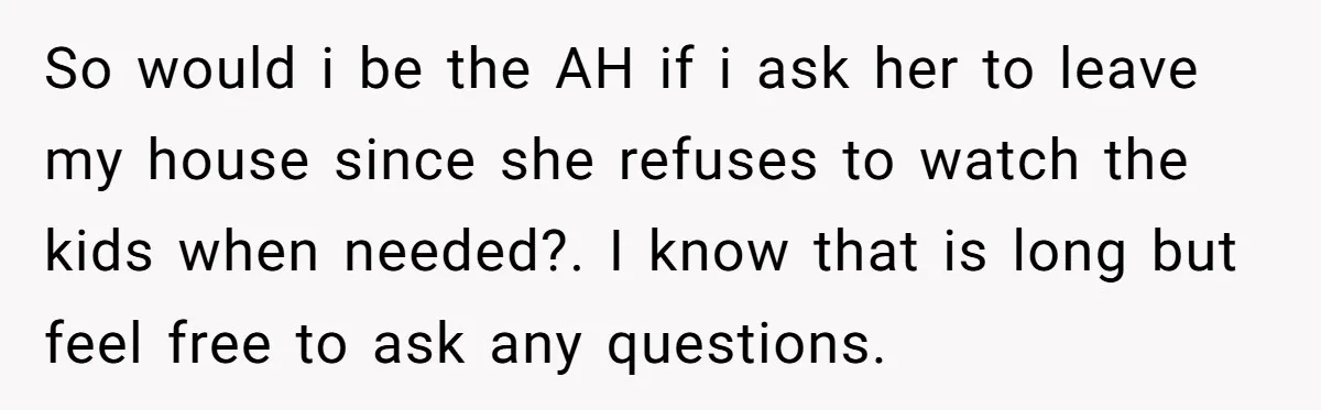 So would i be the AH if i ask her to leave my house since she refuses to watch the kids when needed?. I know that is long but feel...