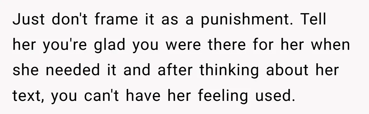 Just don't frame it as a punishment. Tell her you're glad you were there for her when she needed it and after thinking about her text, you can't have her...