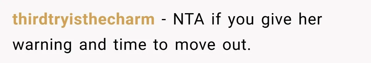 thirdtryisthecharm − NTA if you give her warning and time to move out.
