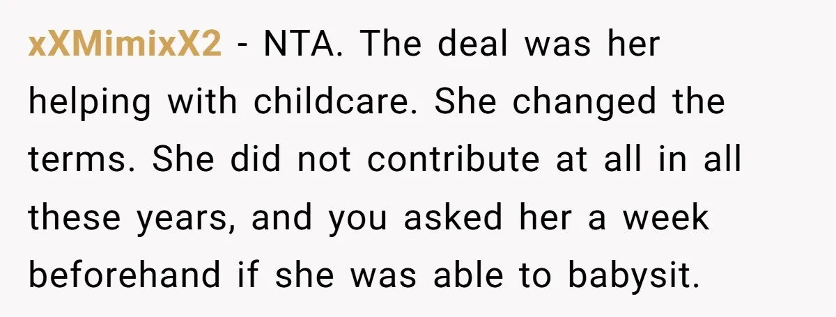 xXMimixX2 − NTA. The deal was her helping with childcare. She changed the terms. She did not contribute at all in all these years, and you asked her a week...