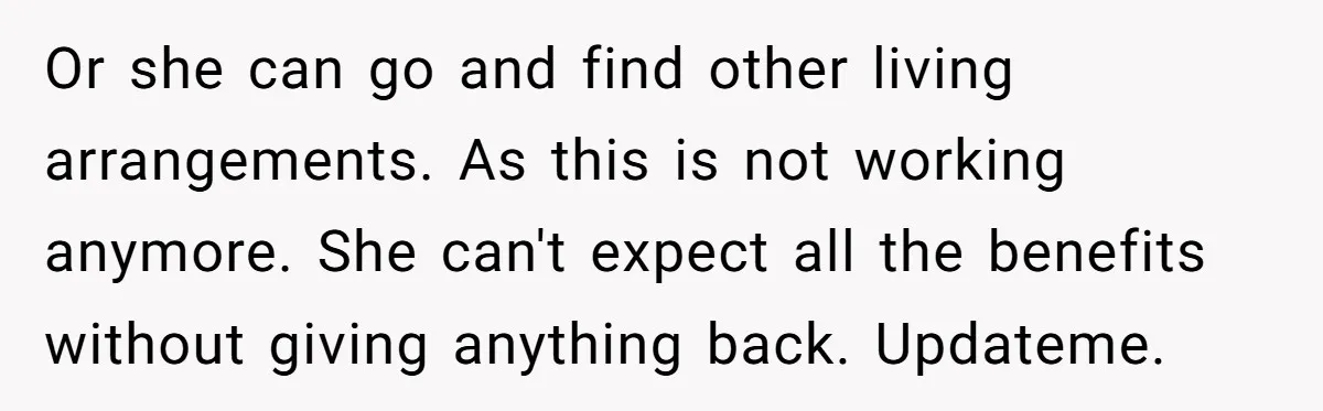 Or she can go and find other living arrangements. As this is not working anymore. She can't expect all the benefits without giving anything back. Updateme.