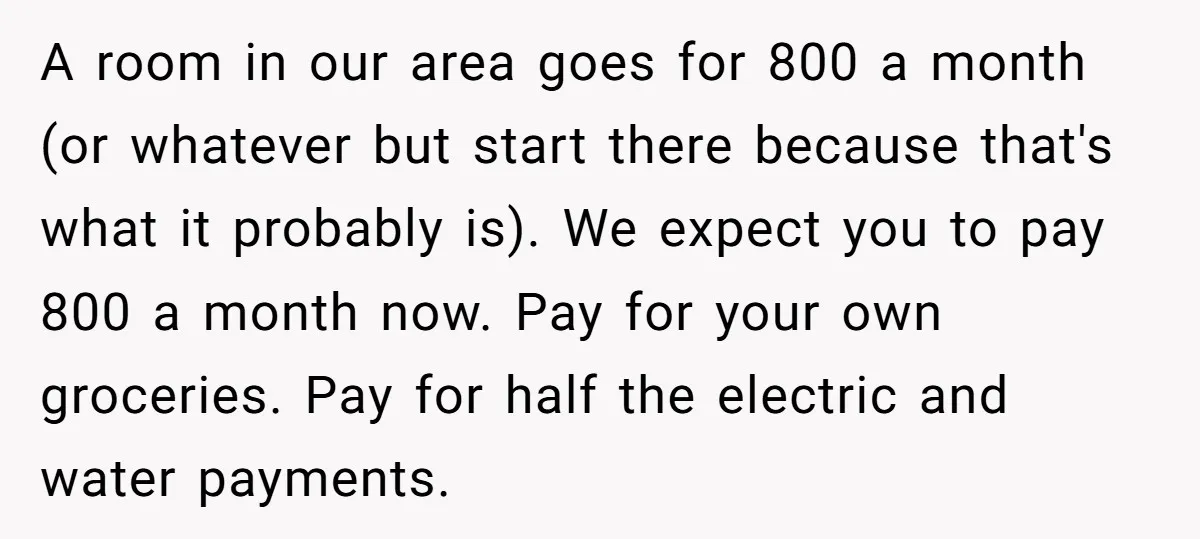 A room in our area goes for 800 a month (or whatever but start there because that's what it probably is). We expect you to pay 800 a month now....