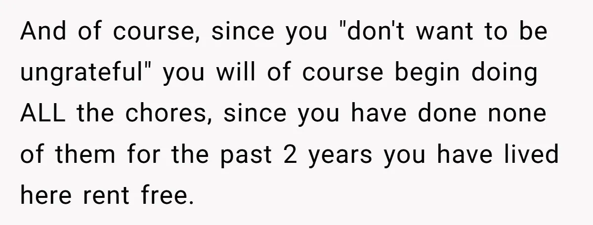 And of course, since you "don't want to be ungrateful" you will of course begin doing ALL the chores, since you have done none of them for the past 2...