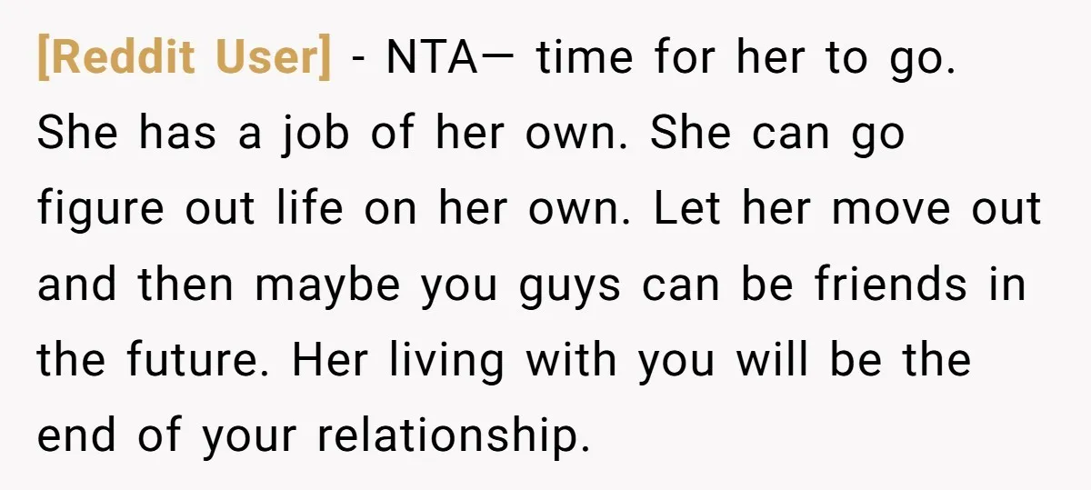 [Reddit User] − NTA— time for her to go. She has a job of her own. She can go figure out life on her own. Let her move out and...
