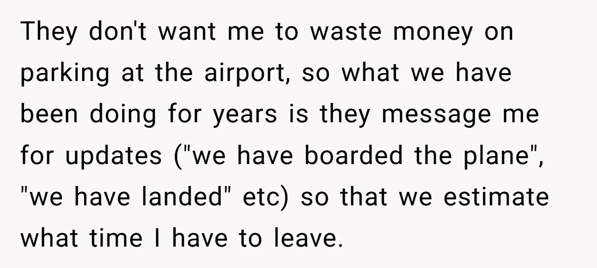 They don't want me to waste money on parking at the airport, so what we have been doing for years is they message me for updates ("we have boarded the...