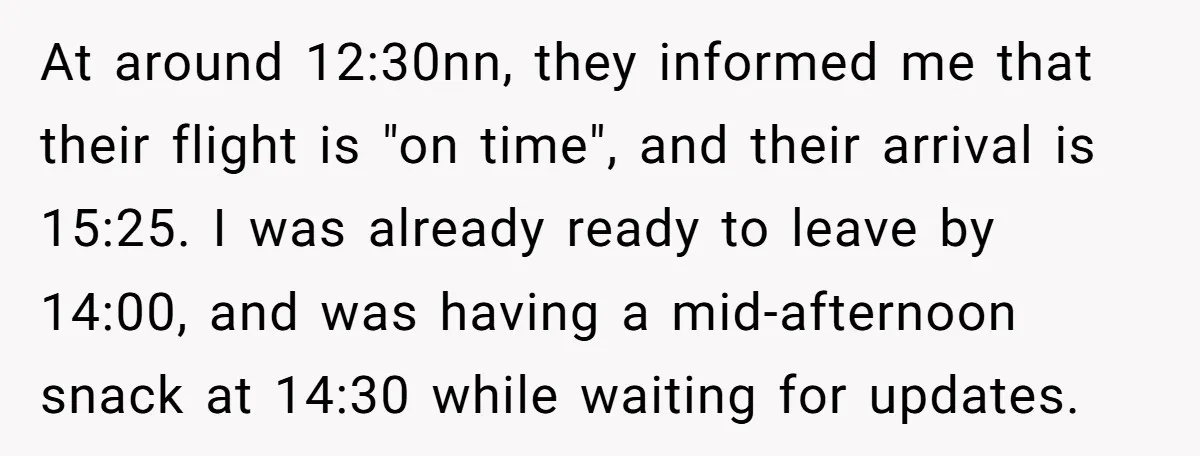 At around 12:30nn, they informed me that their flight is "on time", and their arrival is 15:25. I was already ready to leave by 14:00, and was having a mid-afternoon...